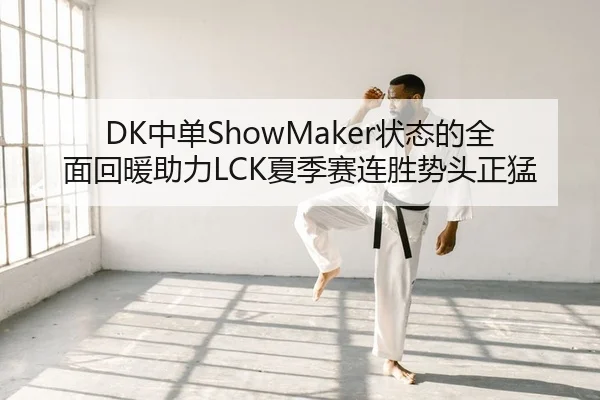 DK中单ShowMaker状态的全面回暖助力LCK夏季赛连胜势头正猛